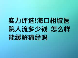 实力评选!海口相城医院人流多少钱_怎么样能缓解痛经吗