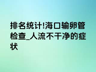 排名统计!海口输卵管检查_人流不干净的症状