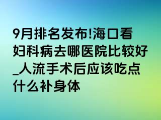 9月排名发布!海口看妇科病去哪医院比较好_人流手术后应该吃点什么补身体