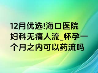 12月优选!海口医院妇科无痛人流_怀孕一个月之内可以药流吗