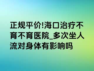 正规平价!海口治疗不育不育医院_多次坐人流对身体有影响吗