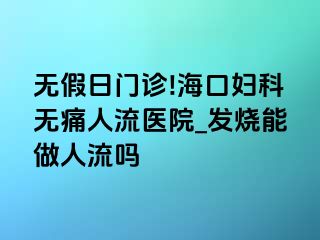 无假日门诊!海口妇科无痛人流医院_发烧能做人流吗