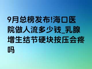 9月总榜发布!海口医院做人流多少钱_乳腺增生结节硬块按压会疼吗