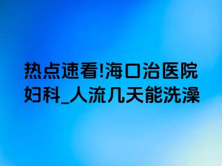 热点速看!海口治医院妇科_人流几天能洗澡