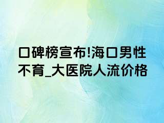 口碑榜宣布!海口男性不育_大医院人流价格