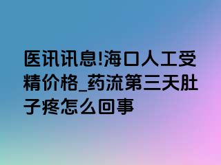 医讯讯息!海口人工受精价格_药流第三天肚子疼怎么回事