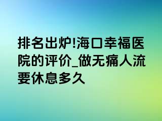 排名出炉!海口幸福医院的评价_做无痛人流要休息多久