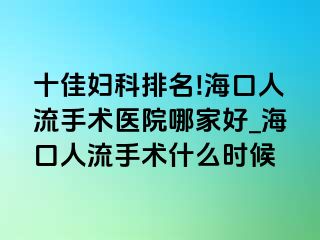 十佳妇科排名!海口人流手术医院哪家好_海口人流手术什么时候