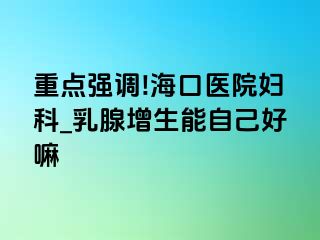 重点强调!海口医院妇科_乳腺增生能自己好嘛