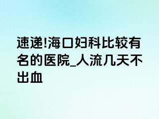 速递!海口妇科比较有名的医院_人流几天不出血