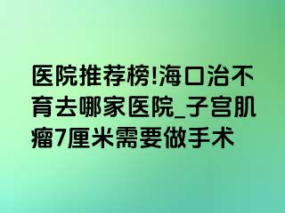 医院推荐榜!海口治不育去哪家医院_子宫肌瘤7厘米需要做手术