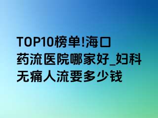 TOP10榜单!海口药流医院哪家好_妇科无痛人流要多少钱