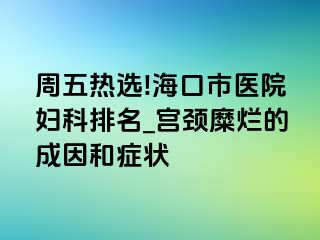 周五热选!海口市医院妇科排名_宫颈糜烂的成因和症状