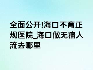 全面公开!海口不育正规医院_海口做无痛人流去哪里