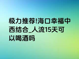 极力推荐!海口幸福中西结合_人流15天可以喝酒吗