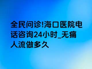 全民问诊!海口医院电话咨询24小时_无痛人流做多久