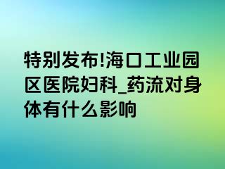 特别发布!海口工业园区医院妇科_药流对身体有什么影响