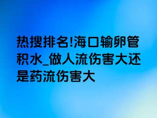 热搜排名!海口输卵管积水_做人流伤害大还是药流伤害大