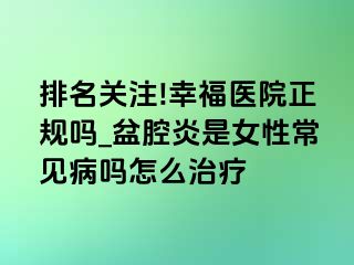 排名关注!幸福医院正规吗_盆腔炎是女性常见病吗怎么治疗