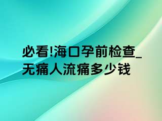 必看!海口孕前检查_无痛人流痛多少钱