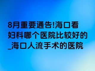 8月重要通告!海口看妇科哪个医院比较好的_海口人流手术的医院