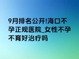 9月排名公开!海口不孕正规医院_女性不孕不育好治疗吗