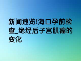 新闻速览!海口孕前检查_绝经后子宫肌瘤的变化