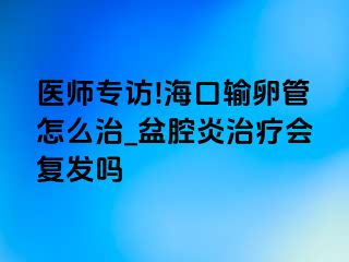 医师专访!海口输卵管怎么治_盆腔炎治疗会复发吗