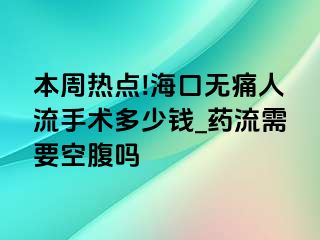 本周热点!海口无痛人流手术多少钱_药流需要空腹吗