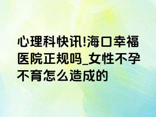 心理科快讯!海口幸福医院正规吗_女性不孕不育怎么造成的