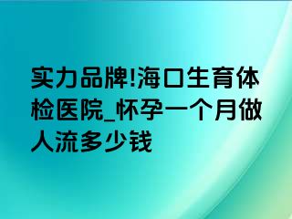 实力品牌!海口生育体检医院_怀孕一个月做人流多少钱