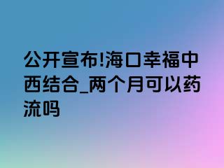 公开宣布!海口幸福中西结合_两个月可以药流吗