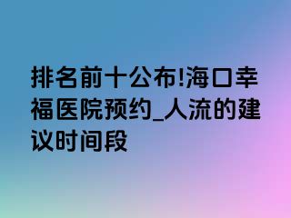 排名前十公布!海口幸福医院预约_人流的建议时间段