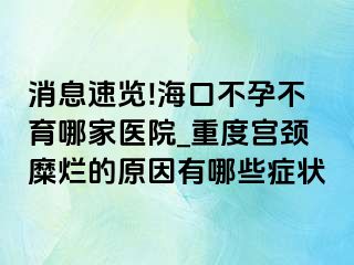 消息速览!海口不孕不育哪家医院_重度宫颈糜烂的原因有哪些症状