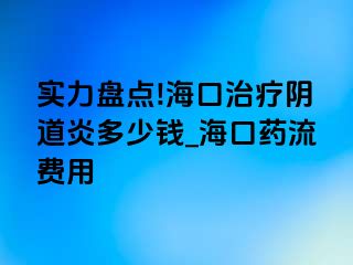 实力盘点!海口治疗阴道炎多少钱_海口药流费用