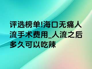 评选榜单!海口无痛人流手术费用_人流之后多久可以吃辣