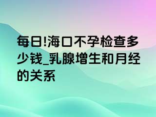 每日!海口不孕检查多少钱_乳腺增生和月经的关系