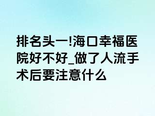 排名头一!海口幸福医院好不好_做了人流手术后要注意什么