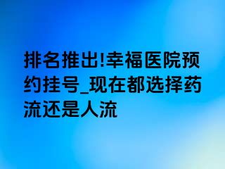 排名推出!幸福医院预约挂号_现在都选择药流还是人流