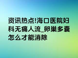 资讯热点!海口医院妇科无痛人流_卵巢多囊怎么才能消除