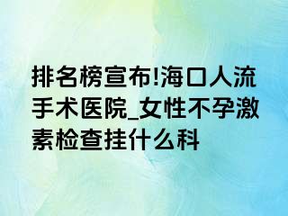 排名榜宣布!海口人流手术医院_女性不孕激素检查挂什么科