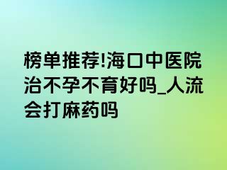 榜单推荐!海口中医院治不孕不育好吗_人流会打麻药吗