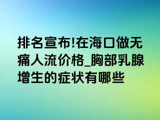 排名宣布!在海口做无痛人流价格_胸部乳腺增生的症状有哪些