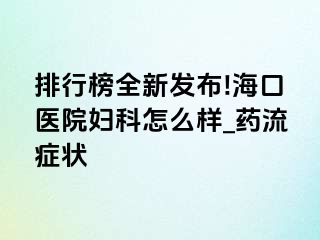 排行榜全新发布!海口医院妇科怎么样_药流症状