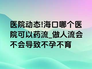 医院动态!海口哪个医院可以药流_做人流会不会导致不孕不育