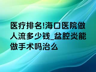 医疗排名!海口医院做人流多少钱_盆腔炎能做手术吗治么