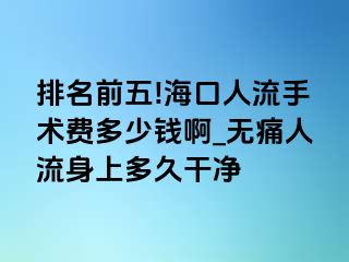 排名前五!海口人流手术费多少钱啊_无痛人流身上多久干净