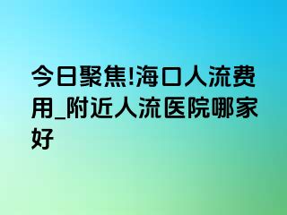 今日聚焦!海口人流费用_附近人流医院哪家好