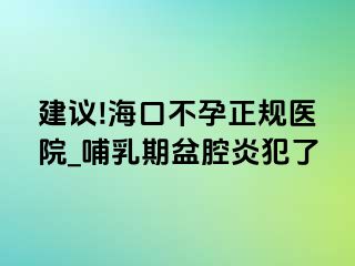 建议!海口不孕正规医院_哺乳期盆腔炎犯了