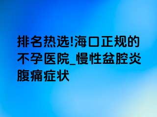 排名热选!海口正规的不孕医院_慢性盆腔炎腹痛症状